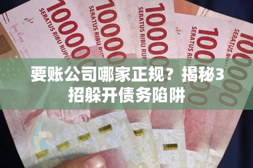 武汉要账公司哪家正规?揭秘3招躲开债务陷阱 武汉要账公司哪家正规?揭秘3招躲开债务陷阱